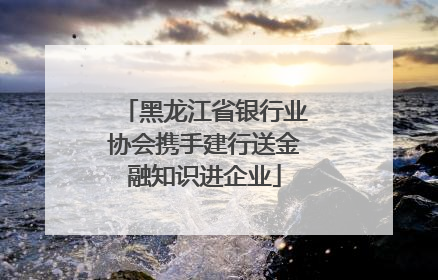 黑龙江省银行业协会携手建行送金融知识进企业