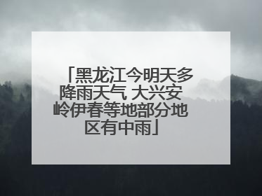 黑龙江今明天多降雨天气 大兴安岭伊春等地部分地区有中雨