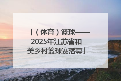 （体育）篮球——2025年江苏省和美乡村篮球赛落幕