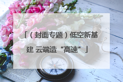 （封面专题）低空新基建 云端造“高速”