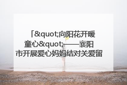 "向阳花开暖童心"——襄阳市开展爱心妈妈结对关爱留守困境儿童庆"六一"活动