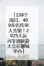 138个项目、400余名传承人齐聚！2025大运河非遗旅游大会在聊城举办