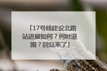 17号线建设北路站进展如何？何时退围？回复来了