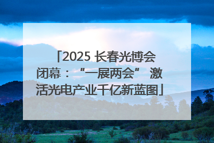 2025 长春光博会闭幕：“一展两会” 激活光电产业千亿新蓝图
