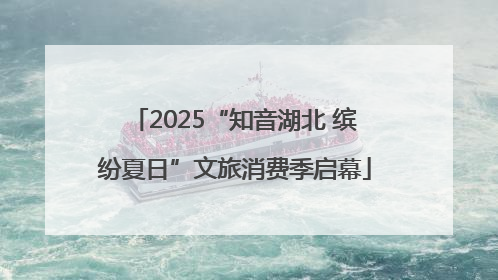 2025“知音湖北 缤纷夏日”文旅消费季启幕