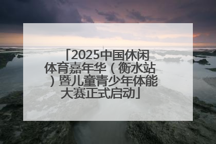 2025中国休闲体育嘉年华（衡水站）暨儿童青少年体能大赛正式启动