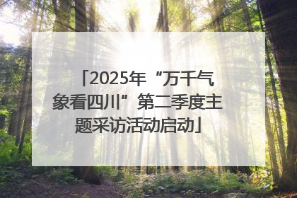 2025年“万千气象看四川”第二季度主题采访活动启动