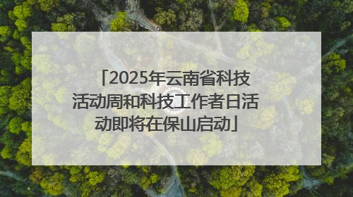 2025年云南省科技活动周和科技工作者日活动即将在保山启动