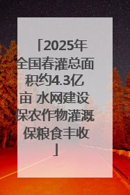 2025年全国春灌总面积约4.3亿亩 水网建设保农作物灌溉 保粮食丰收