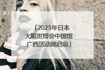 2025年日本大阪世博会中国馆广西活动周启幕