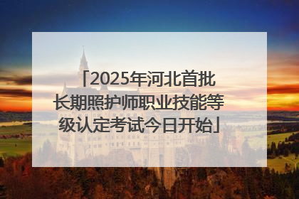 2025年河北首批长期照护师职业技能等级认定考试今日开始