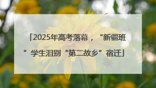 2025年高考落幕，“新疆班”学生泪别“第二故乡”宿迁