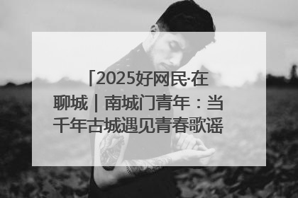 2025好网民·在聊城｜南城门青年：当千年古城遇见青春歌谣 一湖碧水见证的“聊城式浪漫”