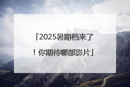 2025暑期档来了！你期待哪部影片