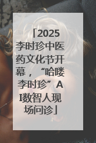 2025李时珍中医药文化节开幕，“哈喽李时珍”AI数智人现场问诊