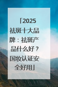 2025祛斑十大品牌：祛斑产品什么好？国妆认证安全好用