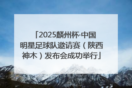 2025麟州杯·中国明星足球队邀请赛（陕西神木）发布会成功举行