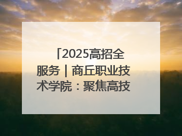 2025高招全服务｜商丘职业技术学院：聚焦高技能人才培养 谱写高质量发展篇章
