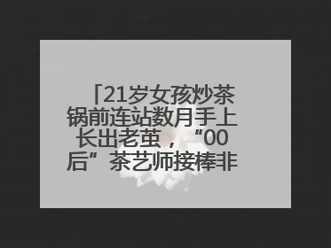 21岁女孩炒茶锅前连站数月手上长出老茧，“00后”茶艺师接棒非遗制茶技艺