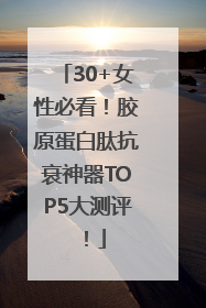 30+女性必看！胶原蛋白肽抗衰神器TOP5大测评！