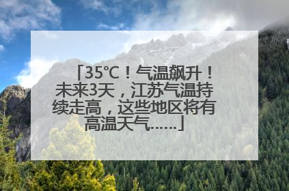 35℃！气温飙升！未来3天，江苏气温持续走高，这些地区将有高温天气……