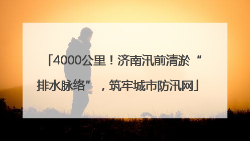 4000公里！济南汛前清淤“排水脉络”，筑牢城市防汛网