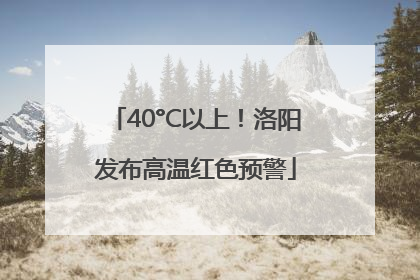 40°C以上！洛阳发布高温红色预警