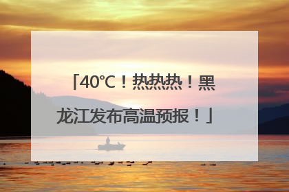 40℃！热热热！黑龙江发布高温预报！