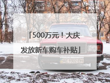 500万元！大庆发放新车购车补贴