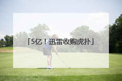 5亿！迅雷收购虎扑