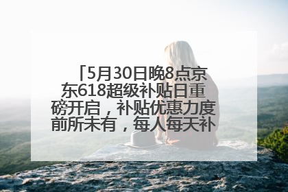 5月30日晚8点京东618超级补贴日重磅开启，补贴优惠力度前所未有，每人每天补贴超6180元！