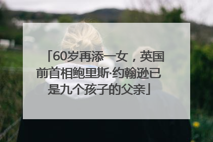 60岁再添一女，英国前首相鲍里斯·约翰逊已是九个孩子的父亲