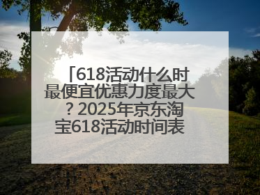 618活动什么时最便宜优惠力度最大？2025年京东淘宝618活动时间表全览：618最便宜最优惠选购攻略