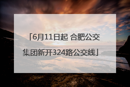 6月11日起 合肥公交集团新开324路公交线