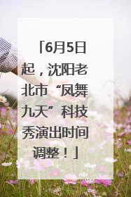 6月5日起，沈阳老北市“凤舞九天”科技秀演出时间调整！
