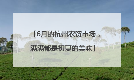 6月的杭州农贸市场，满满都是初夏的美味