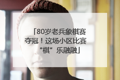 80岁老兵象棋赛夺冠！这场小区比赛“棋”乐融融