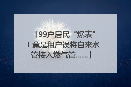 99户居民“爆表”！竟是租户误将自来水管接入燃气管……