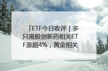 ETF今日收评｜多只港股创新药相关ETF涨超4%，黄金相关ETF跌逾1%