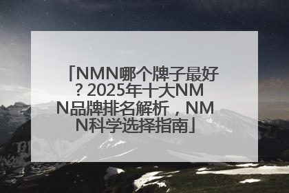 NMN哪个牌子最好？2025年十大NMN品牌排名解析，NMN科学选择指南