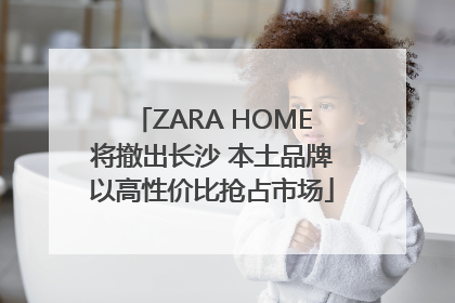 ZARA HOME将撤出长沙 本土品牌以高性价比抢占市场